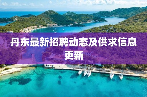 丹東最新招聘動(dòng)態(tài)及供求信息更新