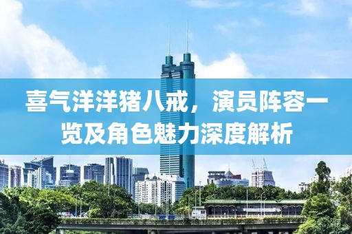 喜氣洋洋豬八戒，演員陣容一覽及角色魅力深度解析