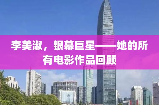 李美淑，銀幕巨星——她的所有電影作品回顧