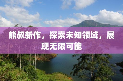 熊叔新作，探索未知領(lǐng)域，展現(xiàn)無限可能