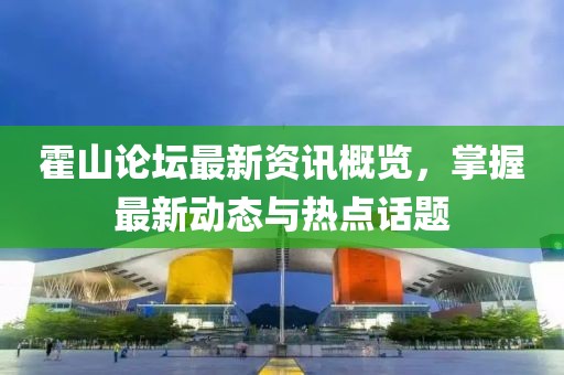 霍山論壇最新資訊概覽，掌握最新動態(tài)與熱點(diǎn)話題