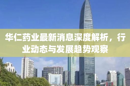 華仁藥業(yè)最新消息深度解析，行業(yè)動(dòng)態(tài)與發(fā)展趨勢觀察