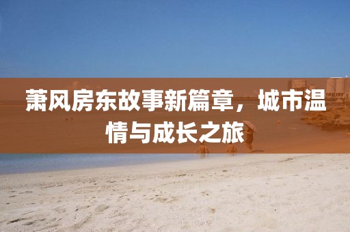 蕭風(fēng)房東故事新篇章，城市溫情與成長之旅