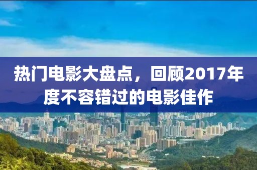 熱門電影大盤點，回顧2017年度不容錯過的電影佳作