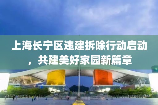 上海長寧區(qū)違建拆除行動啟動，共建美好家園新篇章