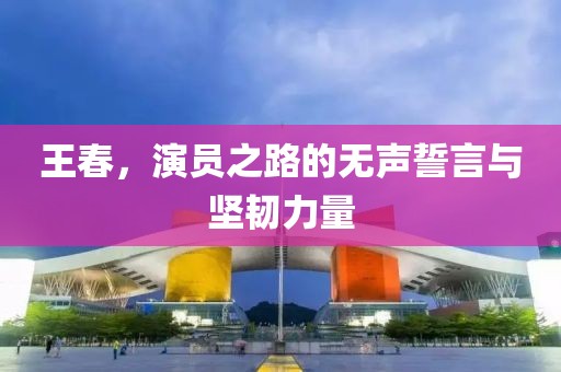 王春，演員之路的無(wú)聲誓言與堅(jiān)韌力量