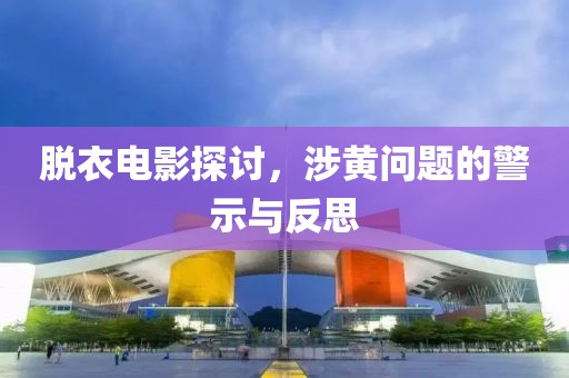 脫衣電影探討，涉黃問題的警示與反思