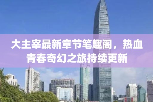 大主宰最新章節(jié)筆趣閣，熱血青春奇幻之旅持續(xù)更新