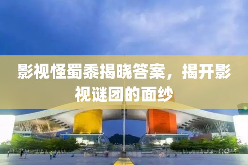 影視怪蜀黍揭曉答案，揭開(kāi)影視謎團(tuán)的面紗