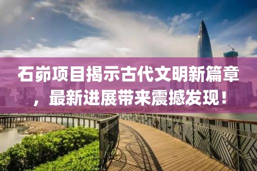石峁項(xiàng)目揭示古代文明新篇章，最新進(jìn)展帶來(lái)震撼發(fā)現(xiàn)！