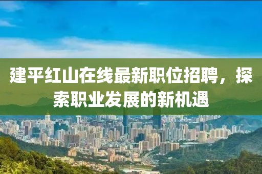 建平紅山在線最新職位招聘，探索職業(yè)發(fā)展的新機(jī)遇