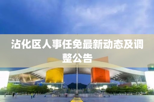 沾化區(qū)人事任免最新動態(tài)及調(diào)整公告