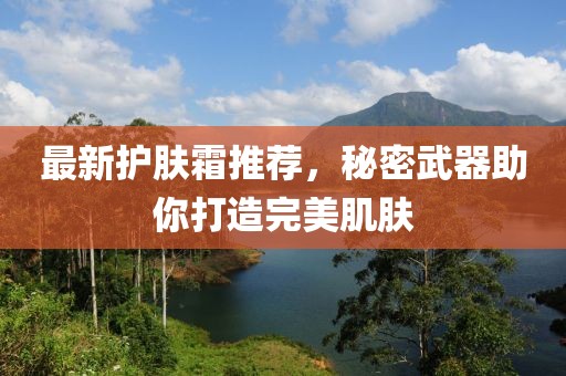 最新護(hù)膚霜推薦，秘密武器助你打造完美肌膚
