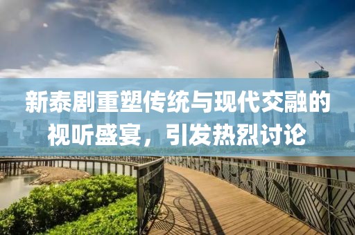 新泰劇重塑傳統(tǒng)與現(xiàn)代交融的視聽盛宴，引發(fā)熱烈討論