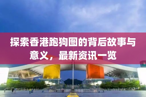 探索香港跑狗圖的背后故事與意義，最新資訊一覽