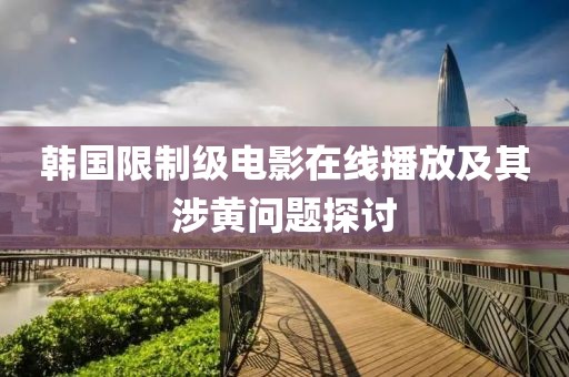 韓國限制級(jí)電影在線播放及其涉黃問題探討