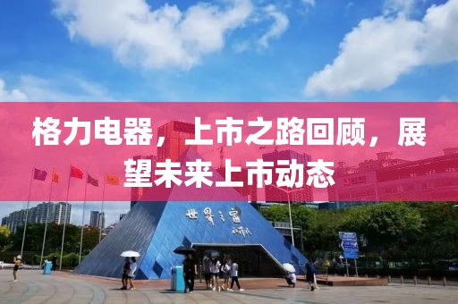格力電器，上市之路回顧，展望未來(lái)上市動(dòng)態(tài)