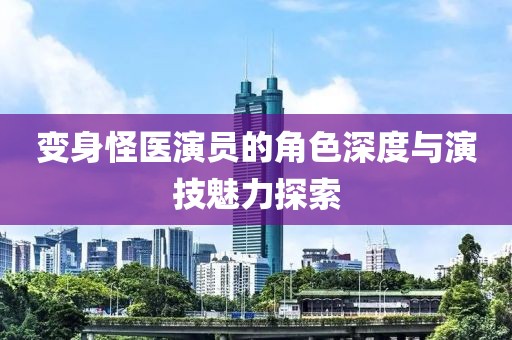 變身怪醫(yī)演員的角色深度與演技魅力探索