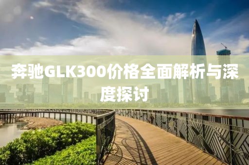 奔馳GLK300價(jià)格全面解析與深度探討