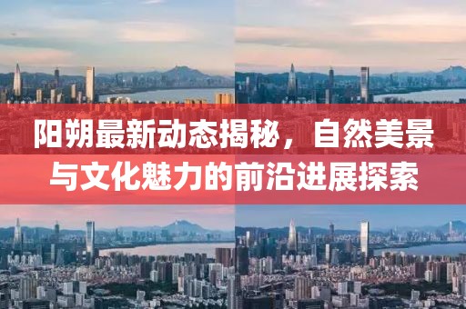 陽朔最新動態(tài)揭秘，自然美景與文化魅力的前沿進展探索