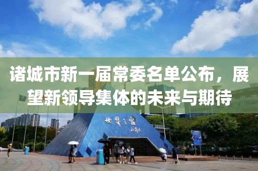 諸城市新一屆常委名單公布，展望新領(lǐng)導(dǎo)集體的未來(lái)與期待