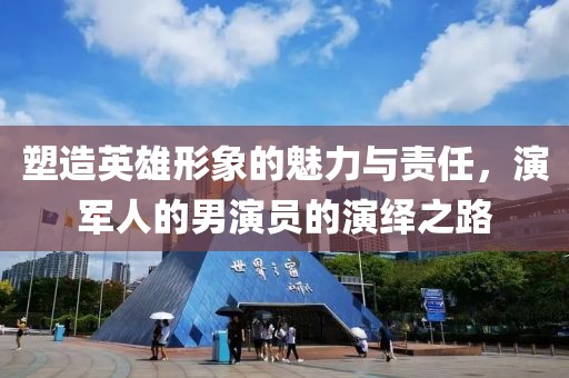 塑造英雄形象的魅力與責(zé)任，演軍人的男演員的演繹之路