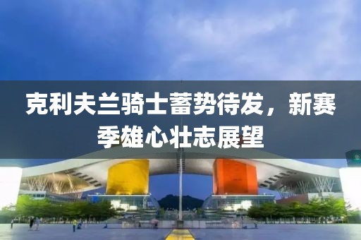 克利夫蘭騎士蓄勢(shì)待發(fā)，新賽季雄心壯志展望