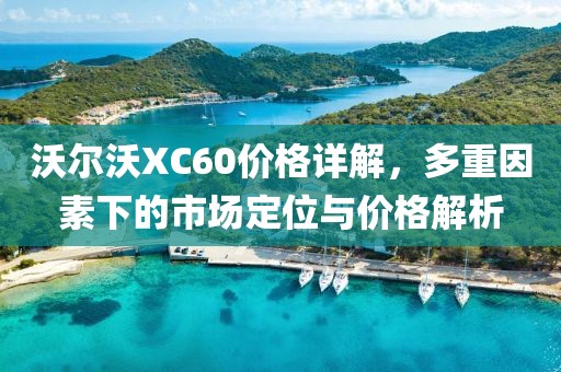 沃爾沃XC60價格詳解，多重因素下的市場定位與價格解析