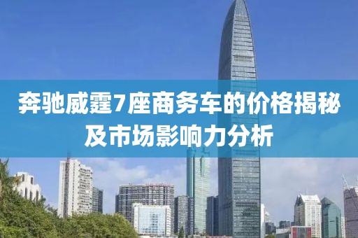 奔馳威霆7座商務(wù)車(chē)的價(jià)格揭秘及市場(chǎng)影響力分析