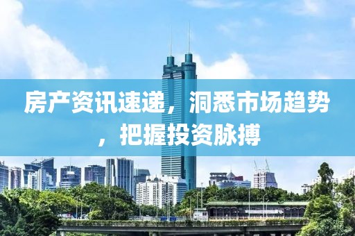 房產(chǎn)資訊速遞，洞悉市場趨勢，把握投資脈搏