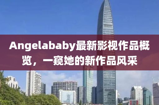 Angelababy最新影視作品概覽，一窺她的新作品風(fēng)采