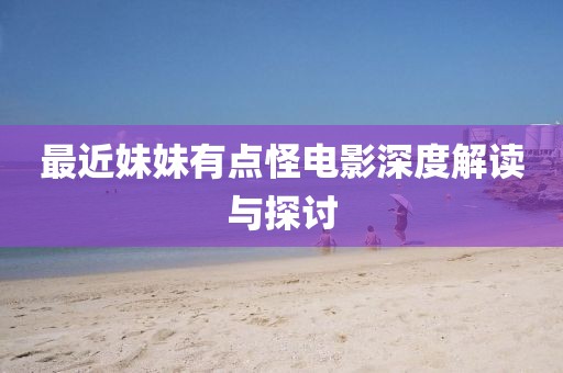 最近妹妹有點(diǎn)怪電影深度解讀與探討