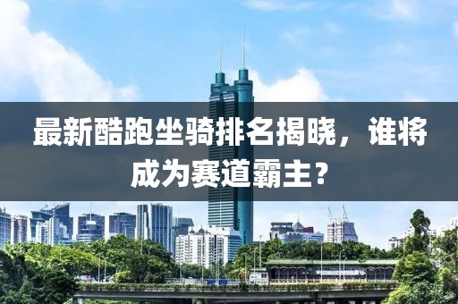 最新酷跑坐騎排名揭曉，誰將成為賽道霸主？