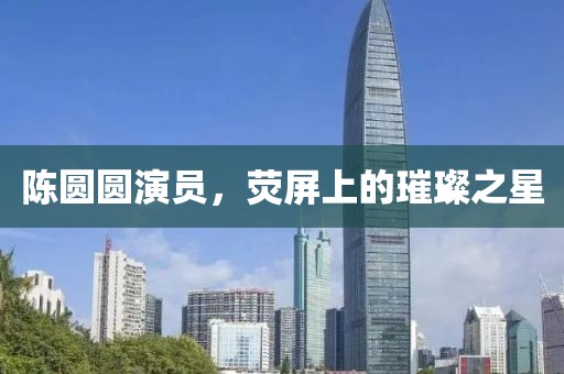 陳圓圓演員，熒屏上的璀璨之星