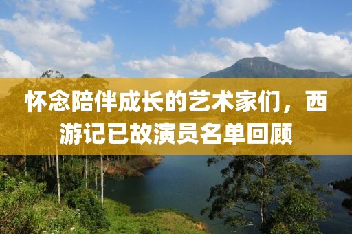懷念陪伴成長的藝術(shù)家們，西游記已故演員名單回顧