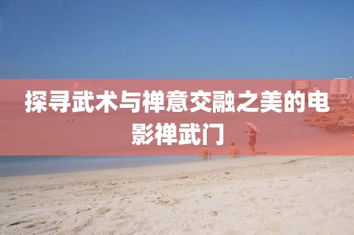 探尋武術(shù)與禪意交融之美的電影禪武門