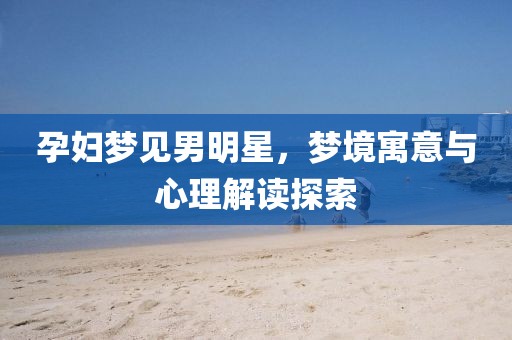 孕婦夢(mèng)見(jiàn)男明星，夢(mèng)境寓意與心理解讀探索