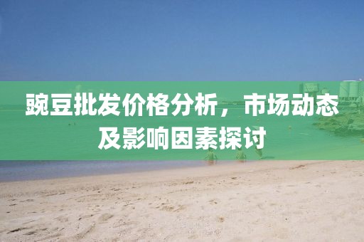 豌豆批發(fā)價(jià)格分析，市場(chǎng)動(dòng)態(tài)及影響因素探討