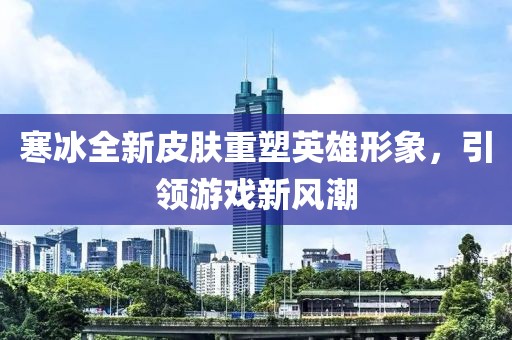 寒冰全新皮膚重塑英雄形象，引領(lǐng)游戲新風(fēng)潮