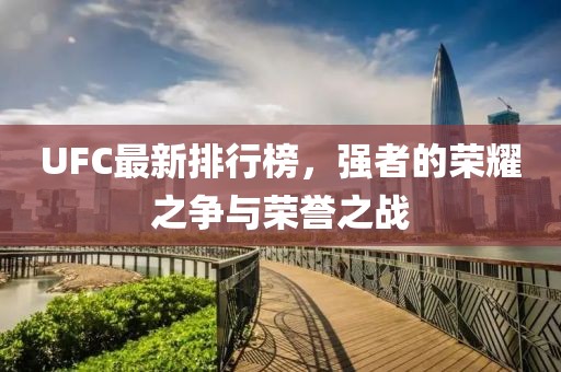 UFC最新排行榜，強(qiáng)者的榮耀之爭與榮譽(yù)之戰(zhàn)