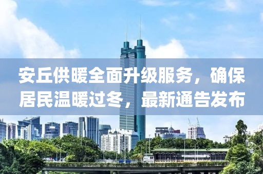 安丘供暖全面升級服務(wù)，確保居民溫暖過冬，最新通告發(fā)布