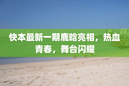 快本最新一期鹿晗亮相，熱血青春，舞臺(tái)閃耀