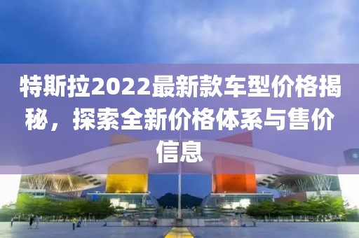 特斯拉2022最新款車型價格揭秘，探索全新價格體系與售價信息