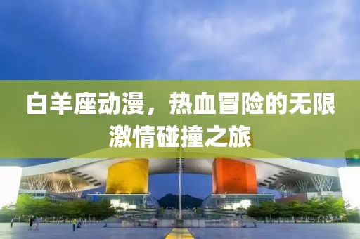 白羊座動(dòng)漫，熱血冒險(xiǎn)的無(wú)限激情碰撞之旅
