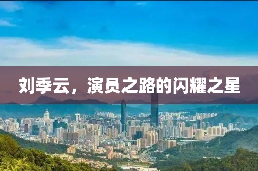 劉季云，演員之路的閃耀之星