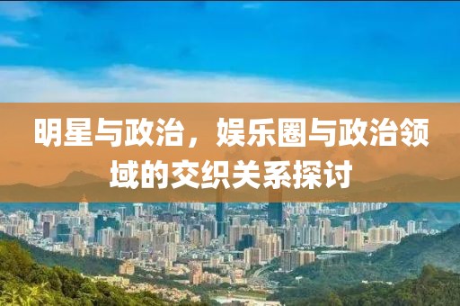 明星與政治，娛樂圈與政治領(lǐng)域的交織關(guān)系探討
