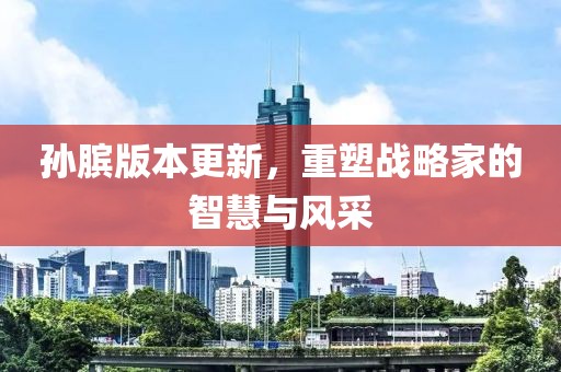 孫臏版本更新，重塑戰(zhàn)略家的智慧與風采