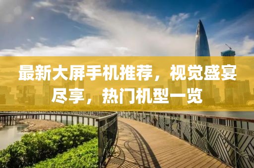 最新大屏手機推薦，視覺盛宴盡享，熱門機型一覽