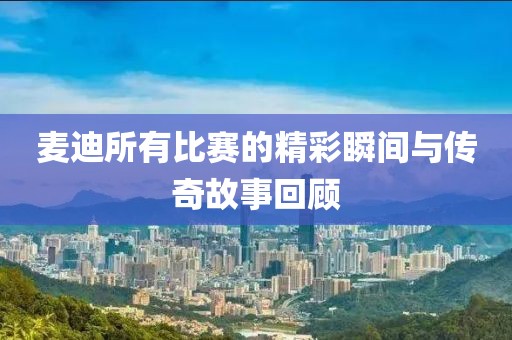 麥迪所有比賽的精彩瞬間與傳奇故事回顧