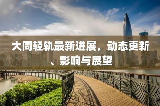 大同輕軌最新進展，動態(tài)更新、影響與展望